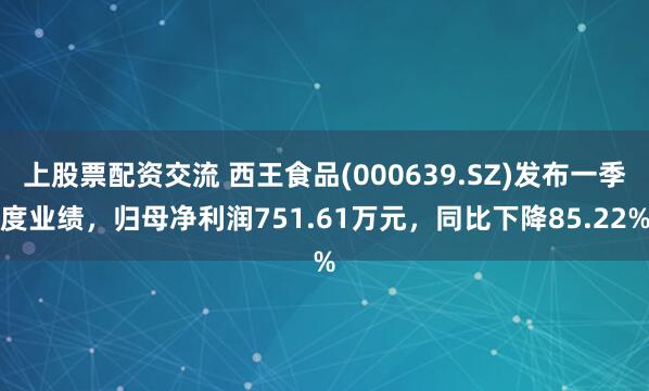 上股票配资交流 西王食品(000639.SZ)发布一季度业绩，归母净利润751.61万元，同比下降85.22%