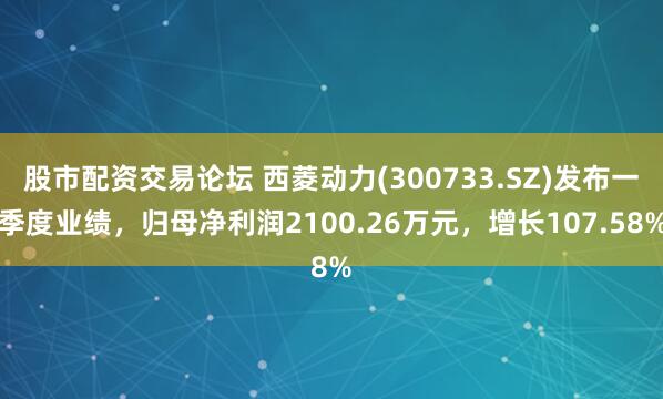 股市配资交易论坛 西菱动力(300733.SZ)发布一季度业绩，归母净利润2100.26万元，增长107.58%