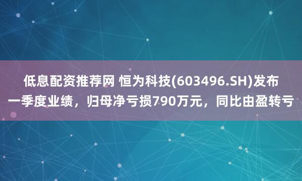 低息配资推荐网 恒为科技(603496.SH)发布一季度业绩，归母净亏损790万元，同比由盈转亏