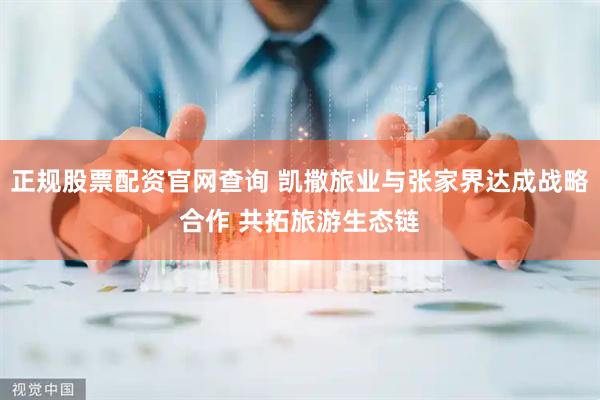 正规股票配资官网查询 凯撒旅业与张家界达成战略合作 共拓旅游生态链