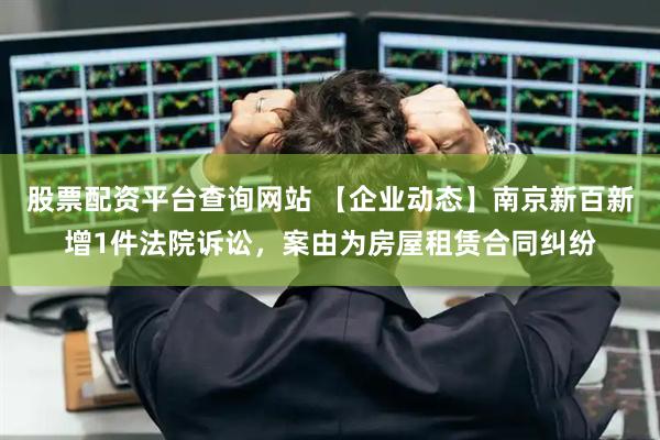 股票配资平台查询网站 【企业动态】南京新百新增1件法院诉讼，案由为房屋租赁合同纠纷