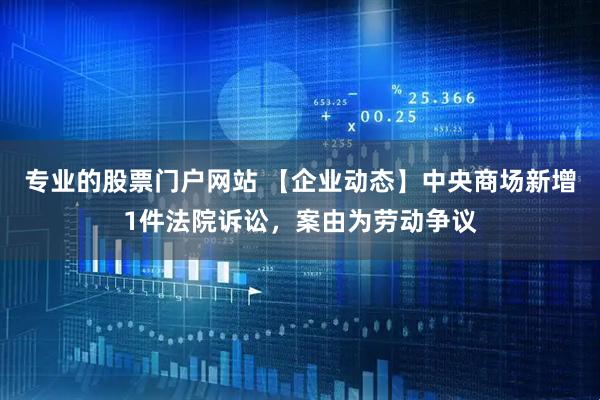 专业的股票门户网站 【企业动态】中央商场新增1件法院诉讼，案由为劳动争议