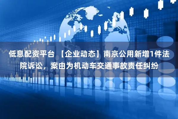 低息配资平台 【企业动态】南京公用新增1件法院诉讼，案由为机动车交通事故责任纠纷