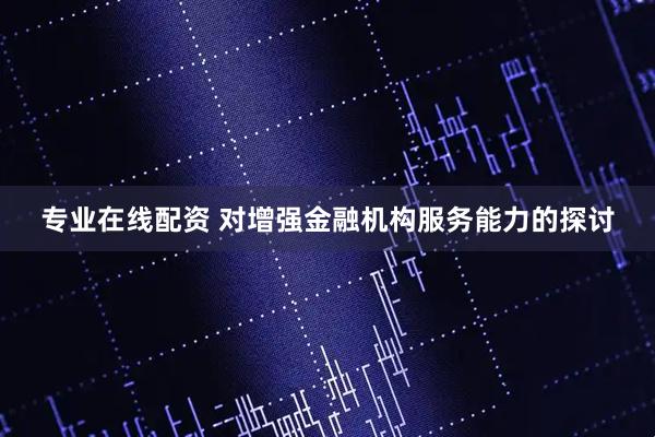 专业在线配资 对增强金融机构服务能力的探讨