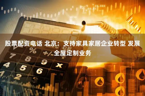 股票配资电话 北京：支持家具家居企业转型 发展全屋定制业务