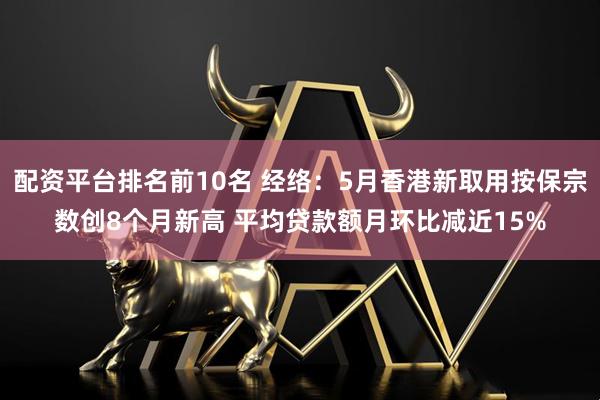 配资平台排名前10名 经络：5月香港新取用按保宗数创8个月新高 平均贷款额月环比减近15%