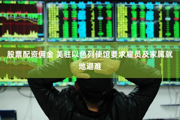 股票配资佣金 美驻以色列使馆要求雇员及家属就地避难