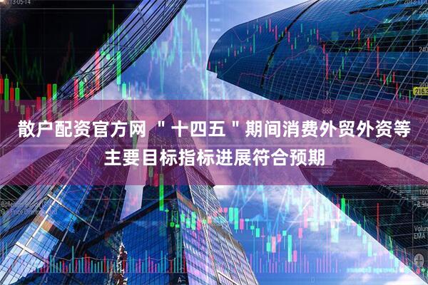 散户配资官方网 ＂十四五＂期间消费外贸外资等主要目标指标进展符合预期