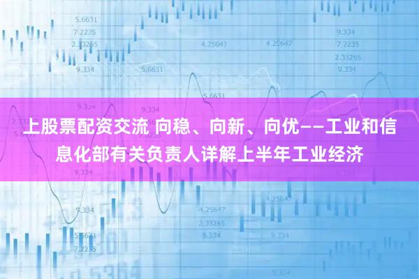 上股票配资交流 向稳、向新、向优——工业和信息化部有关负责人详解上半年工业经济