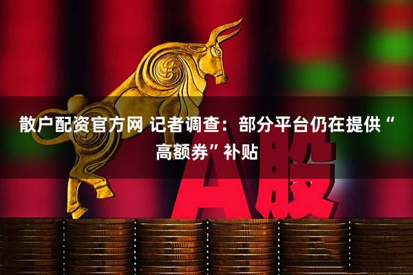 散户配资官方网 记者调查：部分平台仍在提供“高额券”补贴