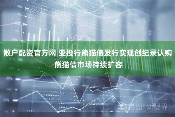 散户配资官方网 亚投行熊猫债发行实现创纪录认购 熊猫债市场持续扩容