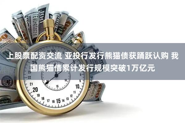 上股票配资交流 亚投行发行熊猫债获踊跃认购 我国熊猫债累计发行规模突破1万亿元