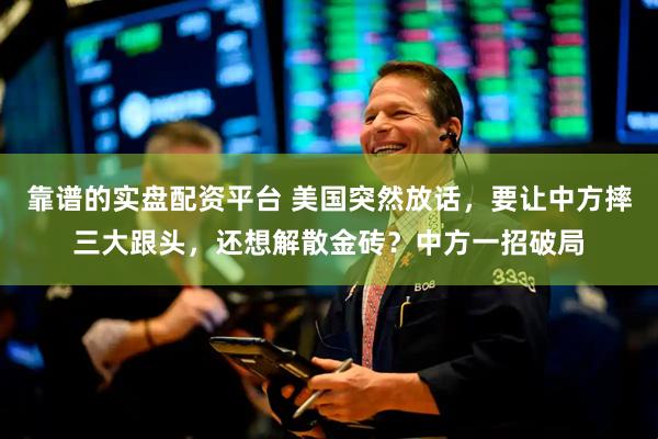 靠谱的实盘配资平台 美国突然放话，要让中方摔三大跟头，还想解散金砖？中方一招破局