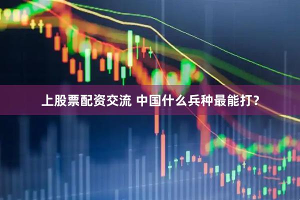 上股票配资交流 中国什么兵种最能打？