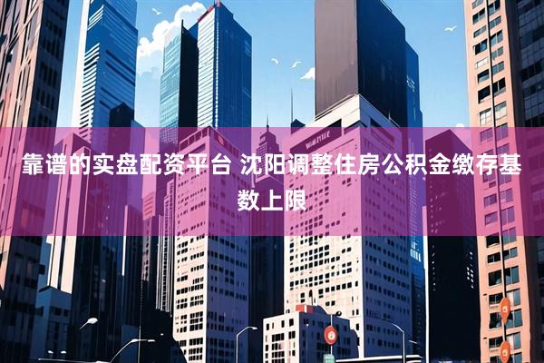 靠谱的实盘配资平台 沈阳调整住房公积金缴存基数上限