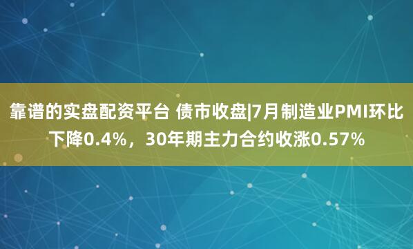 靠谱的实盘配资平台 债市收盘|7月制造业PMI环比下降0.4%，30年期主力合约收涨0.57%