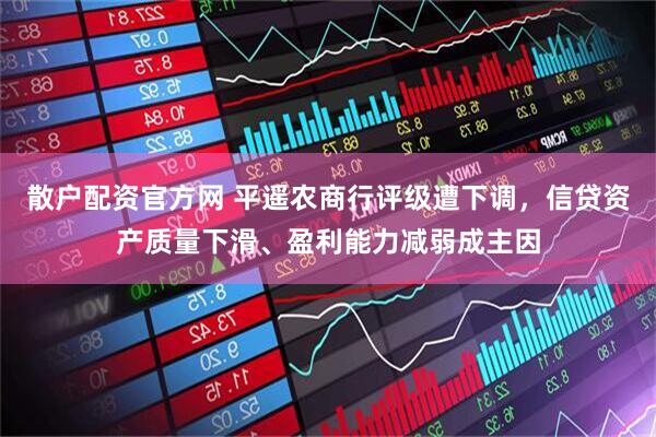 散户配资官方网 平遥农商行评级遭下调，信贷资产质量下滑、盈利能力减弱成主因