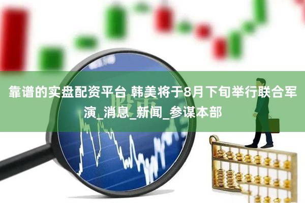靠谱的实盘配资平台 韩美将于8月下旬举行联合军演_消息_新闻_参谋本部