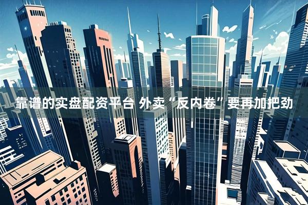 靠谱的实盘配资平台 外卖“反内卷”要再加把劲