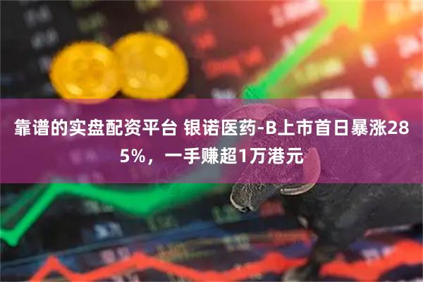 靠谱的实盘配资平台 银诺医药-B上市首日暴涨285%，一手赚超1万港元