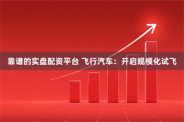 靠谱的实盘配资平台 飞行汽车：开启规模化试飞