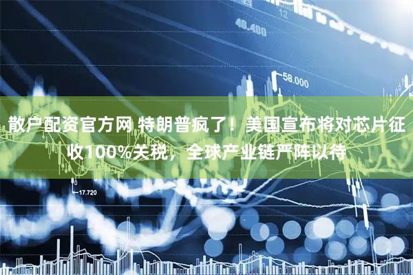 散户配资官方网 特朗普疯了！美国宣布将对芯片征收100%关税，全球产业链严阵以待