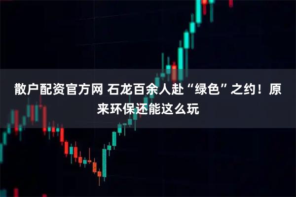 散户配资官方网 石龙百余人赴“绿色”之约！原来环保还能这么玩