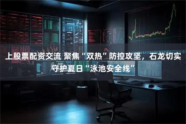 上股票配资交流 聚焦“双热”防控攻坚，石龙切实守护夏日“泳池安全线”