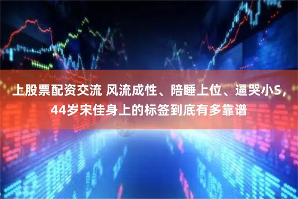 上股票配资交流 风流成性、陪睡上位、逼哭小S，44岁宋佳身上的标签到底有多靠谱
