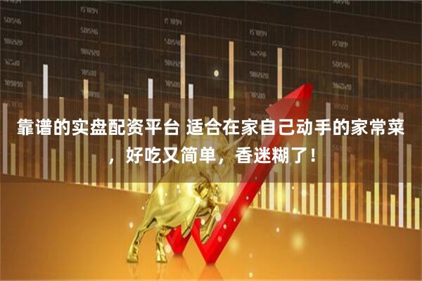 靠谱的实盘配资平台 适合在家自己动手的家常菜，好吃又简单，香迷糊了！