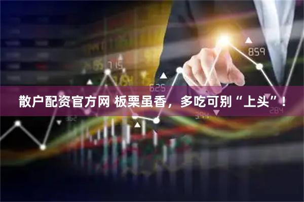 散户配资官方网 板栗虽香，多吃可别“上头”！
