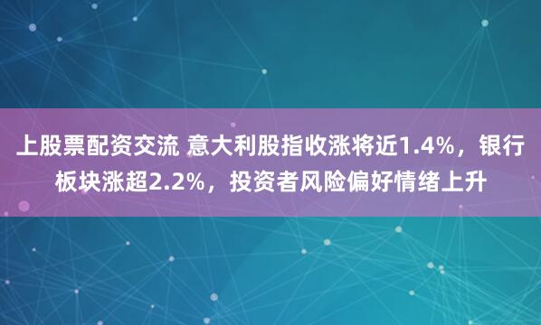 上股票配资交流 意大利股指收涨将近1.4%,银行板块涨超2.2%,投资者风险偏好情绪上升