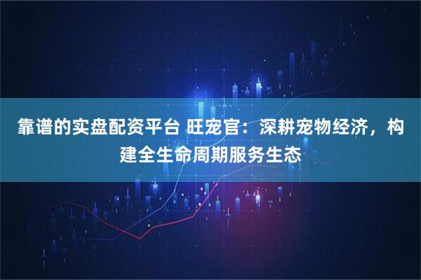 靠谱的实盘配资平台 旺宠官:深耕宠物经济,构建全生命周期服务生态