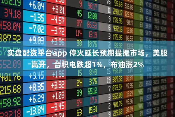实盘配资平台app 停火延长预期提振市场，美股高开，台积电跌超1%，布油涨2%