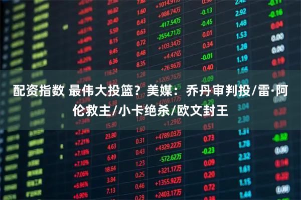 配资指数 最伟大投篮？美媒：乔丹审判投/雷·阿伦救主/小卡绝杀/欧文封王