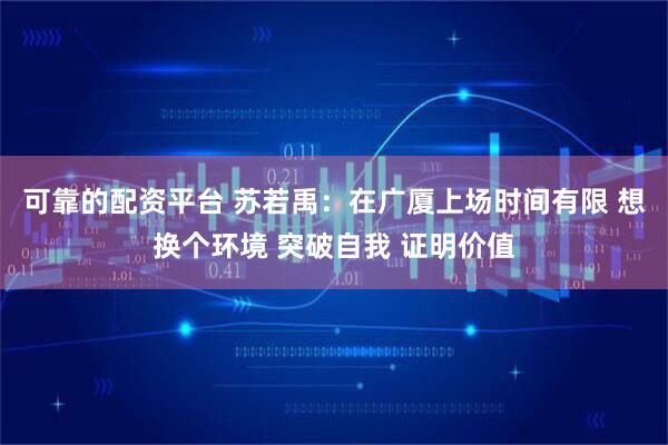 可靠的配资平台 苏若禹：在广厦上场时间有限 想换个环境 突破自我 证明价值
