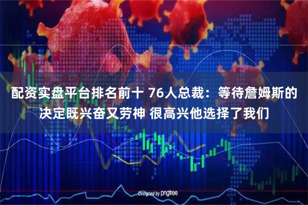 配资实盘平台排名前十 76人总裁：等待詹姆斯的决定既兴奋又劳神 很高兴他选择了我们