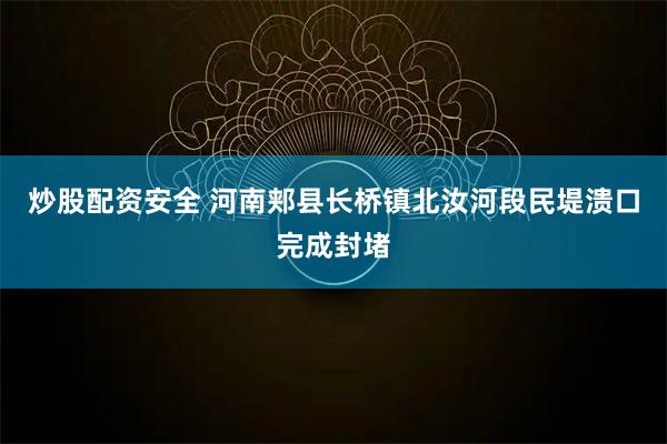 炒股配资安全 河南郏县长桥镇北汝河段民堤溃口完成封堵