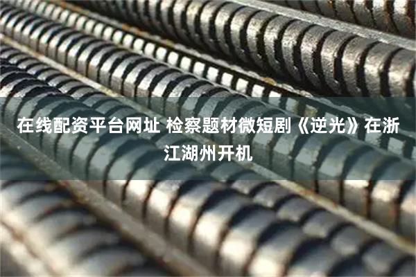 在线配资平台网址 检察题材微短剧《逆光》在浙江湖州开机