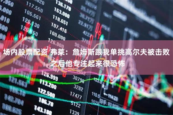 场内股票配资 弗莱：詹姆斯跟我单挑高尔夫被击败 之后他专注起来很恐怖