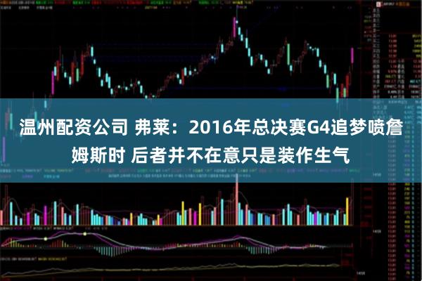 温州配资公司 弗莱：2016年总决赛G4追梦喷詹姆斯时 后者并不在意只是装作生气