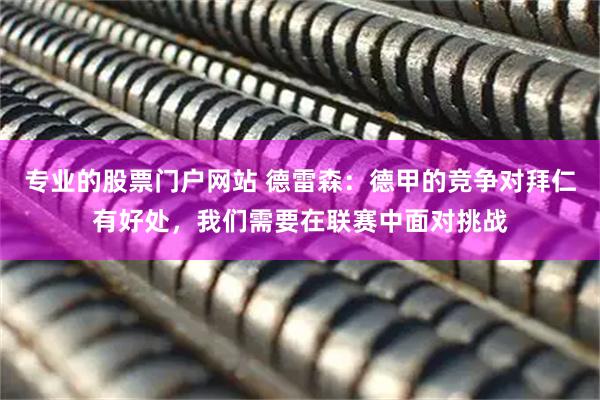 专业的股票门户网站 德雷森：德甲的竞争对拜仁有好处，我们需要在联赛中面对挑战