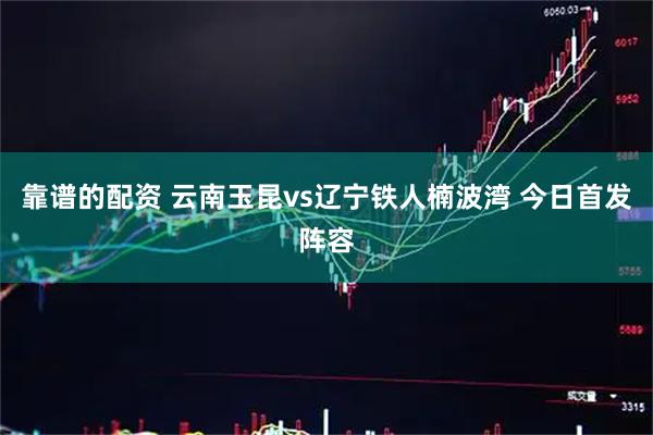 靠谱的配资 云南玉昆vs辽宁铁人楠波湾 今日首发阵容
