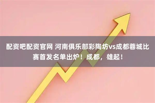 配资吧配资官网 河南俱乐部彩陶坊vs成都蓉城比赛首发名单出炉！成都，雄起！