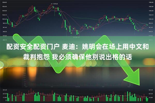配资安全配资门户 麦迪：姚明会在场上用中文和裁判抱怨 我必须确保他别说出格的话
