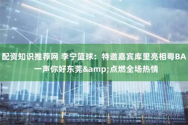 配资知识推荐网 李宁篮球：特邀嘉宾库里亮相粤BA  一声你好东莞&点燃全场热情