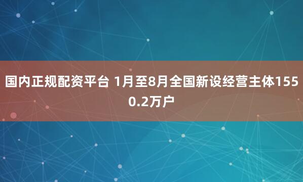 国内正规配资平台 1月至8月全国新设经营主体1550.2万户